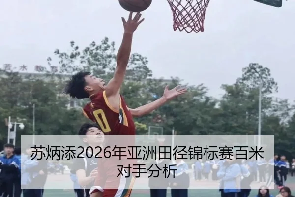 苏炳添2026年亚洲田径锦标赛百米对手分析